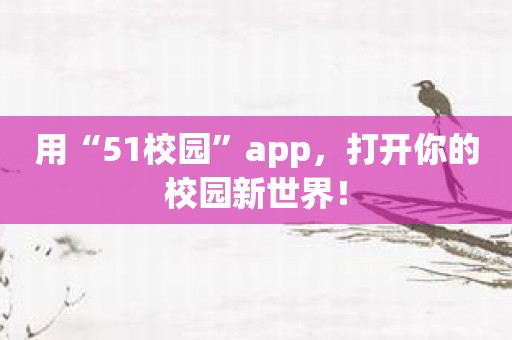 用“51校园”app，打开你的校园新世界！