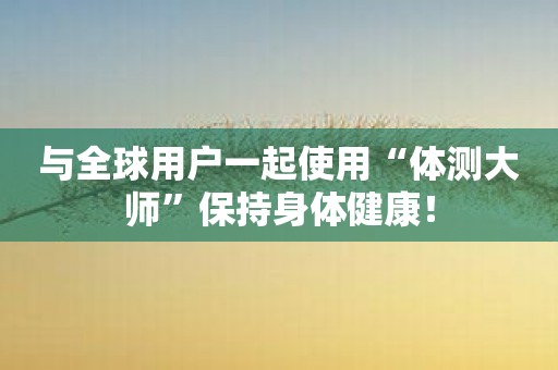 与全球用户一起使用“体测大师”保持身体健康！