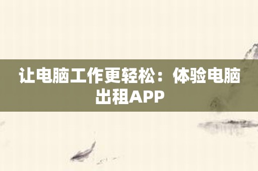 让电脑工作更轻松：体验电脑出租APP