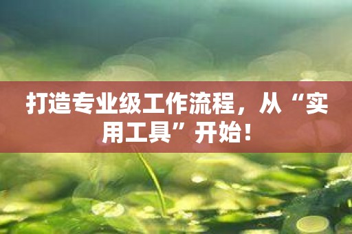 打造专业级工作流程，从“实用工具”开始！