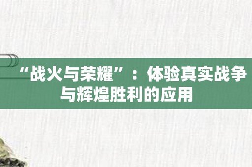 “战火与荣耀”：体验真实战争与辉煌胜利的应用