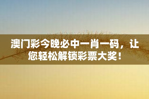 澳门彩今晚必中一肖一码，让您轻松解锁彩票大奖！