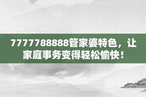 7777788888管家婆特色，让家庭事务变得轻松愉快！