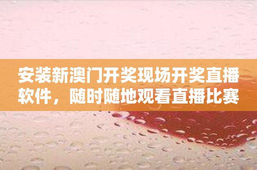 安装新澳门开奖现场开奖直播软件，随时随地观看直播比赛