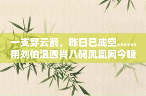 一支穿云箭，昨日已成空……用刘伯温四肖八码凤凰网今晚开什么APP软件，抓住今天的机会！