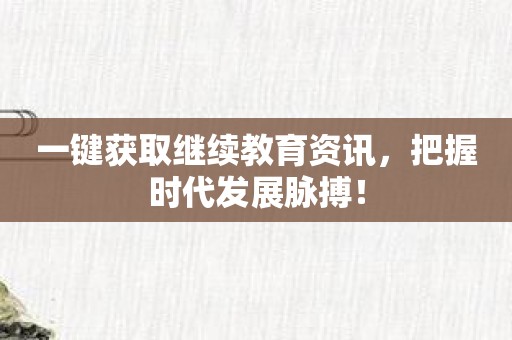 一键获取继续教育资讯，把握时代发展脉搏！