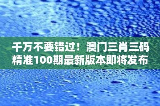 千万不要错过！澳门三肖三码精准100期最新版本即将发布！