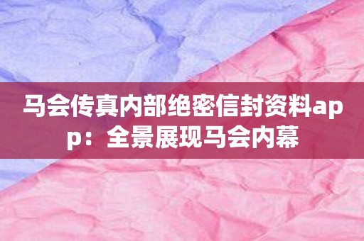 马会传真内部绝密信封资料app：全景展现马会内幕