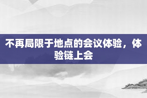 不再局限于地点的会议体验，体验链上会