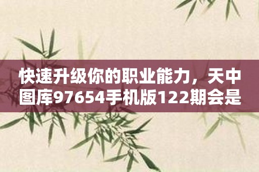 快速升级你的职业能力，天中图库97654手机版122期会是正确的选择