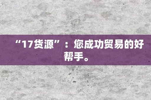 “17货源”：您成功贸易的好帮手。