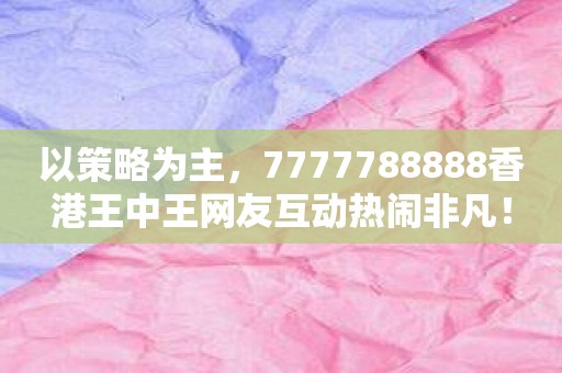 以策略为主，7777788888香港王中王网友互动热闹非凡！