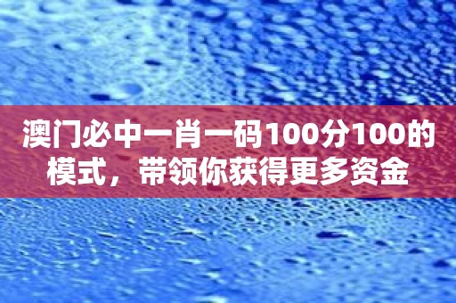 澳门必中一肖一码100分100的模式，带领你获得更多资金