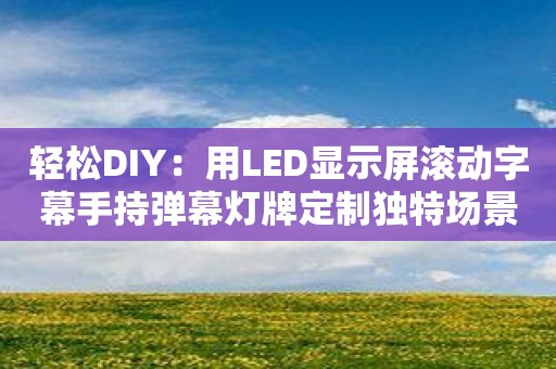 轻松DIY：用LED显示屏滚动字幕手持弹幕灯牌定制独特场景！