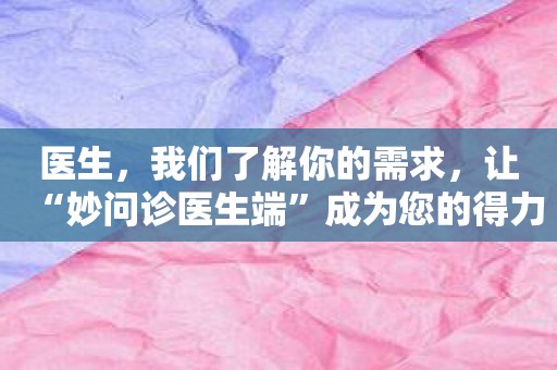 医生，我们了解你的需求，让“妙问诊医生端”成为您的得力助手