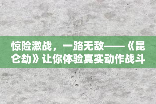 惊险激战，一路无敌——《昆仑劫》让你体验真实动作战斗