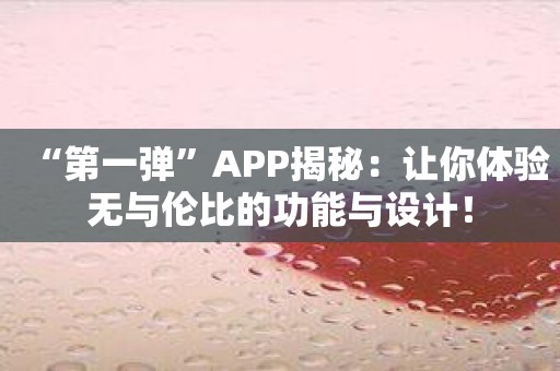 “第一弹”APP揭秘：让你体验无与伦比的功能与设计！