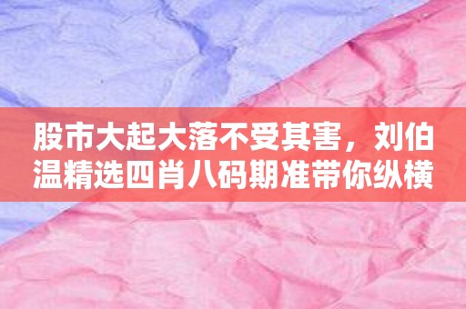 股市大起大落不受其害，刘伯温精选四肖八码期准带你纵横人生！