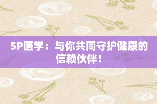 5P医学：与你共同守护健康的信赖伙伴！