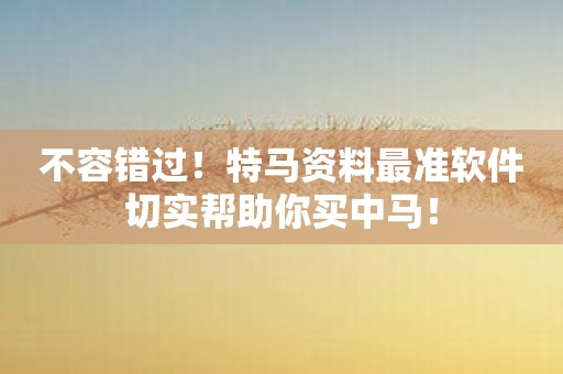 不容错过！特马资料最准软件切实帮助你买中马！