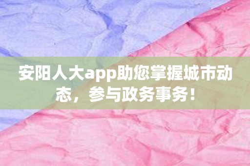 安阳人大app助您掌握城市动态，参与政务事务！