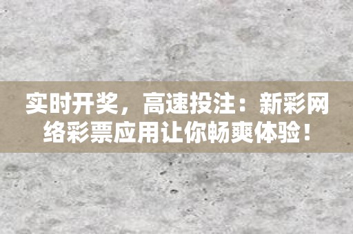 实时开奖，高速投注：新彩网络彩票应用让你畅爽体验！