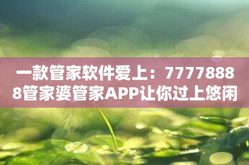 一款管家软件爱上：77778888管家婆管家APP让你过上悠闲生活！