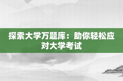 探索大学万题库：助你轻松应对大学考试