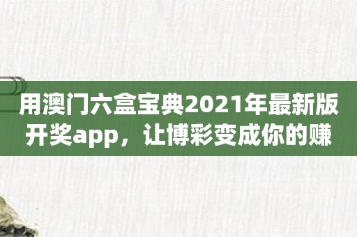 用澳门六盒宝典2021年最新版开奖app，让博彩变成你的赚钱利器！