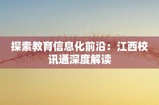 探索教育信息化前沿：江西校讯通深度解读