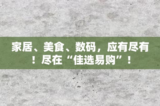 家居、美食、数码，应有尽有！尽在“佳选易购”！