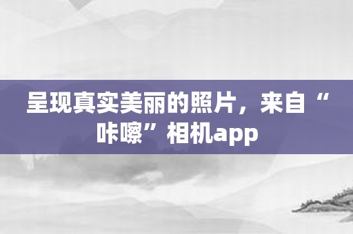 呈现真实美丽的照片，来自“咔嚓”相机app