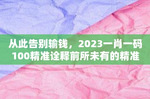 从此告别输钱，2023一肖一码100精准诠释前所未有的精准！