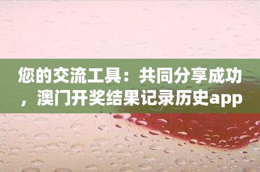 您的交流工具：共同分享成功，澳门开奖结果记录历史app在线等待