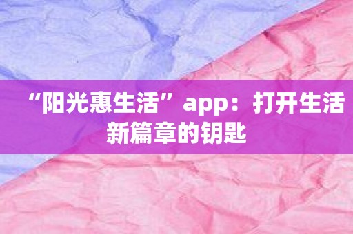 “阳光惠生活”app：打开生活新篇章的钥匙