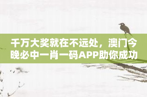 千万大奖就在不远处，澳门今晚必中一肖一码APP助你成功上岸