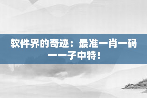 软件界的奇迹：最准一肖一码一一子中特！