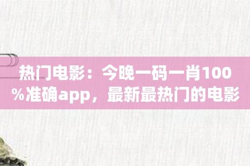 热门电影：今晚一码一肖100%准确app，最新最热门的电影信息！