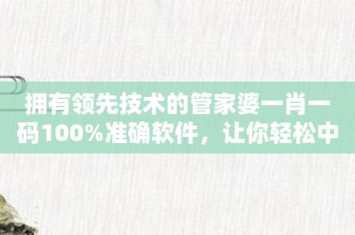 拥有领先技术的管家婆一肖一码100%准确软件，让你轻松中彩