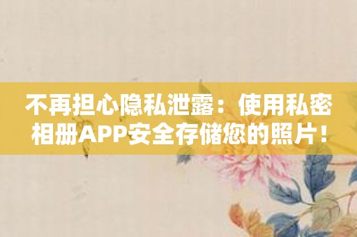 不再担心隐私泄露：使用私密相册APP安全存储您的照片！