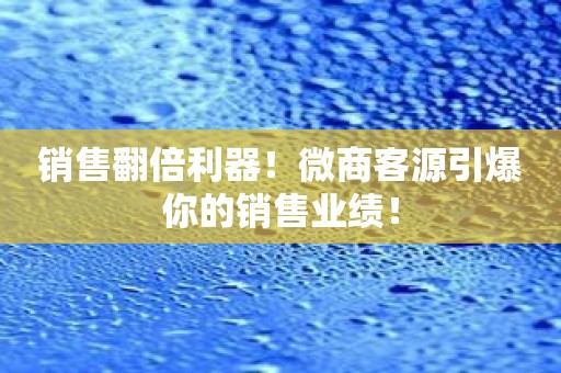 销售翻倍利器！微商客源引爆你的销售业绩！