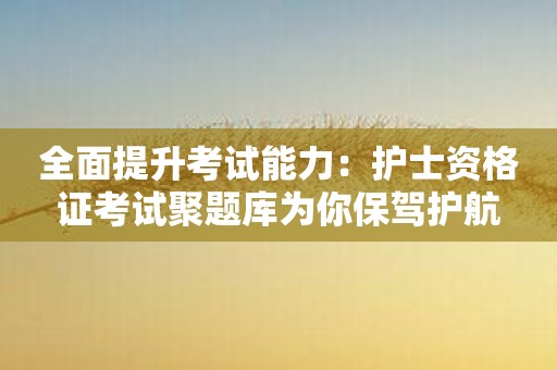 全面提升考试能力：护士资格证考试聚题库为你保驾护航