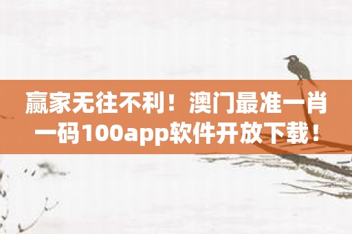 赢家无往不利！澳门最准一肖一码100app软件开放下载！