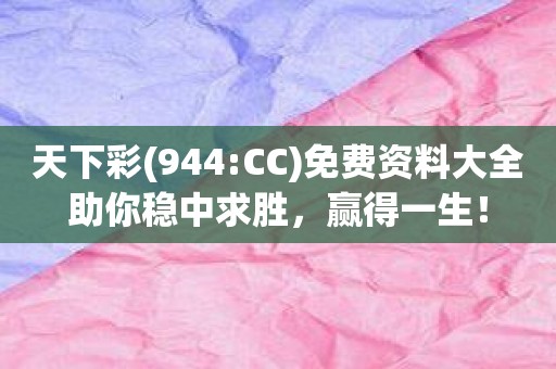 天下彩(944:CC)免费资料大全助你稳中求胜，赢得一生！