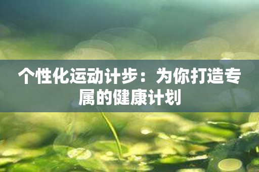 个性化运动计步：为你打造专属的健康计划