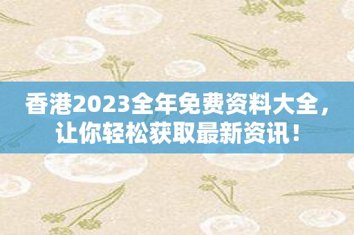 香港2023全年免费资料大全，让你轻松获取最新资讯！