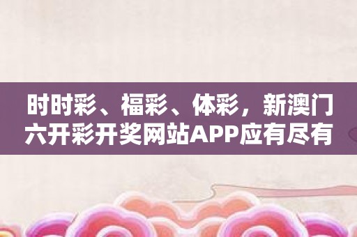 时时彩、福彩、体彩，新澳门六开彩开奖网站APP应有尽有！