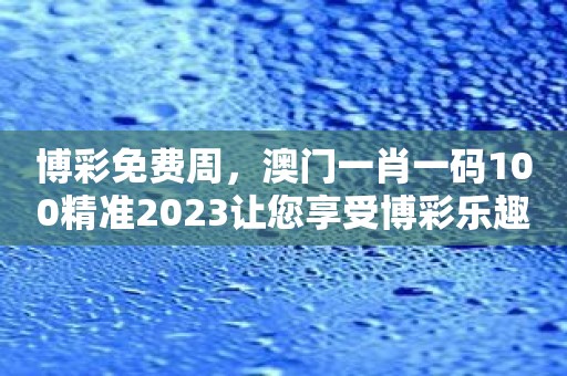 博彩免费周，澳门一肖一码100精准2023让您享受博彩乐趣！