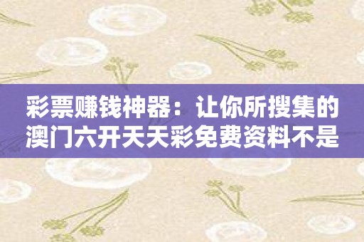 彩票赚钱神器：让你所搜集的澳门六开天天彩免费资料不是白收集