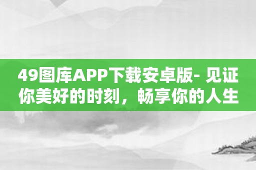 49图库APP下载安卓版- 见证你美好的时刻，畅享你的人生